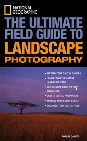 The ultimate field guide to landscape photography / Robert Caputo.