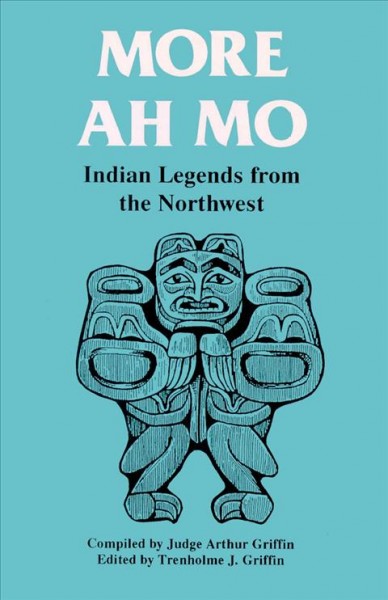 More Ah mo : Indian legends from the Northwest / collected and told by Arthur E. Griffin ; edited by Trenholme J. Griffin.