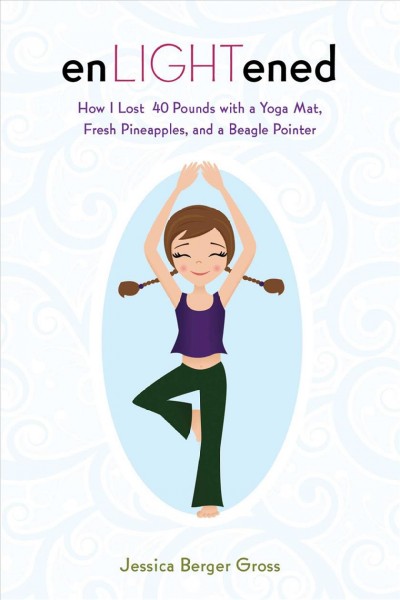Enlightened : how I lost 40 pounds with a yoga mat, fresh pineapples, and a beagle-pointer / by Jessica Berger Gross ; illustrations by Bobby Clennell.