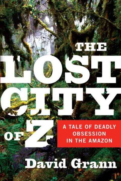 The lost city of Z : a tale of deadly obsession in the Amazon / David Grann.