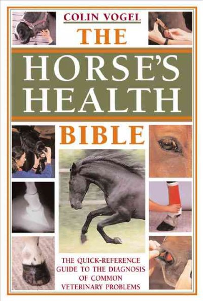The horse's health bible : the quick-reference guide to the diagnosis of common veterinary problems / Colin Vogel.
