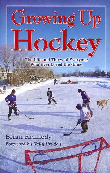 Growing up hockey : the life and times of everyone who ever loved the game / Brian Kennedy ; foreword by Kelly Hrudey.