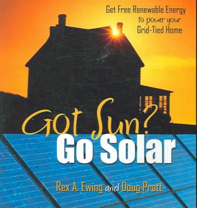 Got sun? go solar : get free renewable energy to power your grid-tied home / Rex A. Ewing and Doug Pratt.