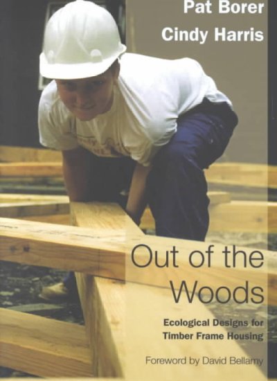 Out of the woods : environmental timber frame design for self build / Pat Borer and Cindy Harris ; illustrations by Benedicte Foo and Pat Borer ; [foreword by David Bellamy].