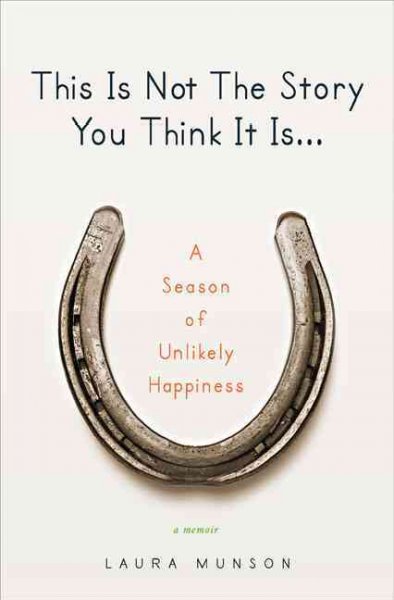 This is not the story you think it is-- : a season of unlikely happiness / Laura Munson.