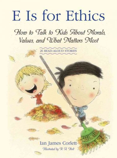 E is for ethics : how to talk to kids about morals, values, and what matters most / Ian James Corlett ; illustrated by R.A. Holt.