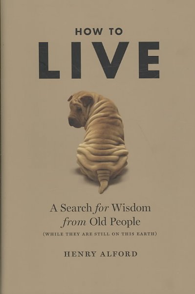 How to live : a search for wisdom from old people (while they are still on this earth) / Henry Alford.