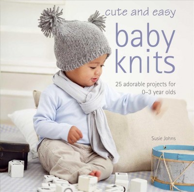 Cute and easy baby knits : 25 adorable projects for 0-3 year olds / Susie Johns.