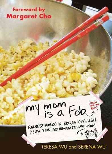 My mom is a fob : earnest advice in broken English from your Asian-American mom / Teresa Wu and Serena Wu.