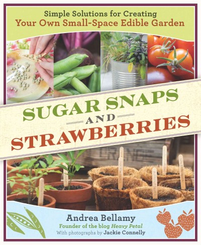 Sugar snaps & strawberries : simple solutions for creating your own small-space edible garden / Andrea Bellamy ; with photographs by Jackie Connelly.