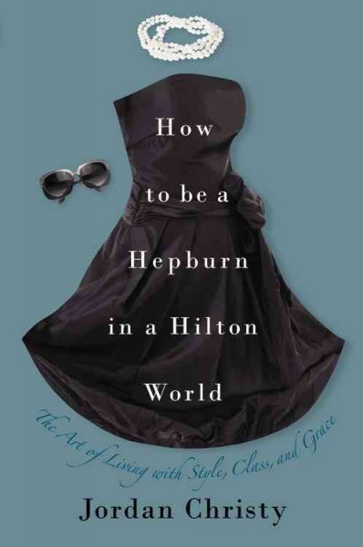 How to be a Hepburn in a Hilton world : the art of living with style, class and grace / Jordan Christy.