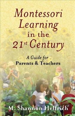 Montessori learning in the 21st century : a guide for parents and teachers / M. Shannon Helfrich ; foreword by Andre Roberfroid.
