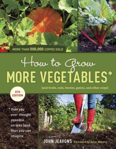 How to grow more vegetables : (and fruits, nuts, berries, grains, and other crops) than you ever thought possible on less land than you can imagine / John Jeavons ; [foreword by Alica Waters].
