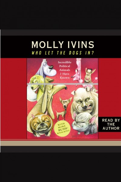 Who let the dogs in? [electronic resource] : incredible political animals I have known / Molly Ivins.