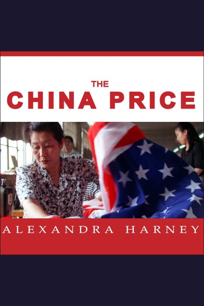 The China price [electronic resource] : the true cost of Chinese competitive advantage / Alexandra Harney.