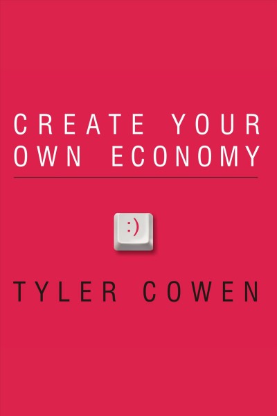 Create your own economy [electronic resource] : the path to prosperity in a disordered world / Tyler Cowen.