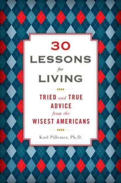 30 lessons for living : tried and true advice from the wisest Americans / Karl Pillemer.