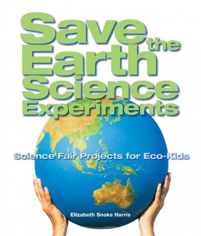 Save the Earth science experiments : science fair projects for eco-kids / Elizabeth Snoke Harris.
