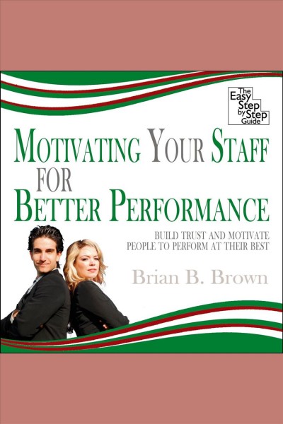 Motivating your staff for better performance [electronic resource] : build trust and motivate people to perform at their best / Brian B. Brown.