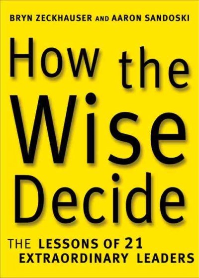 How the wise decide [electronic resource] : the lessons of 21 extraordinary leaders / Bryn Zeckhauser and Aaron Sandoski.