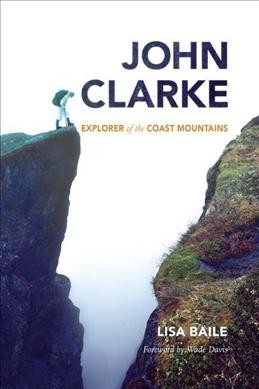 John Clarke : explorer of the Coast Mountains / Lisa Baile ; with a foreword by Wade Davis.