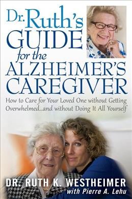 Dr. Ruth's guide for the Alzheimer's caregiver : how to care for your loved one without getting overwhelmed and without doing it all by yourself / by Ruth Westheimer with Pierre Lehu.