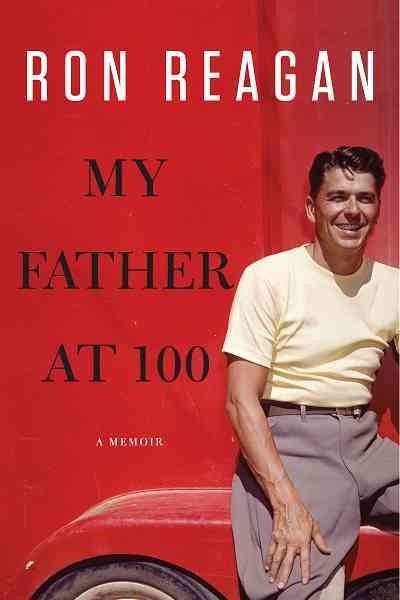 My father at 100 [electronic resource] / Ron Reagan.