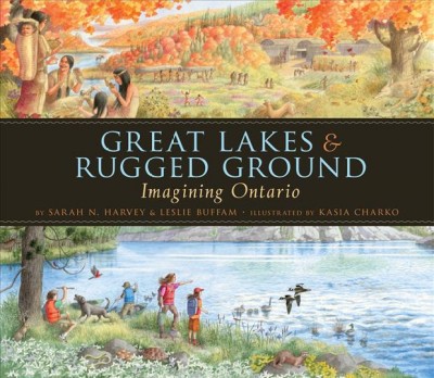 Great lakes & rugged ground [electronic resource] : imagining Ontario / written by Sarah N. Harvey and Leslie Buffam ; illustrated by Kasia Charko.