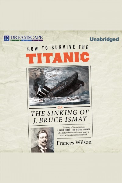 How to survive the Titanic [electronic resource] : or the sinking of J. Bruce Ismay / Frances Wilson.
