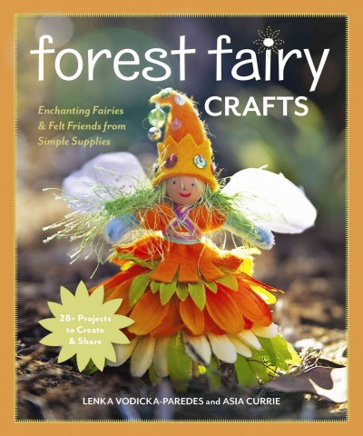 Forest fairy crafts : enchanting fairies & felt friends from simple supplies - 28+ projects to create and share / Lenka Vodicka-Paredes and Asia Currie.