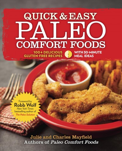 Quick & easy paleo comfort foods : 100+ delicious gluten-free recipes / Julie and Charles Mayfield ; foreword by New York Times bestselling author Robb Wolf ; photography by Mark Adams.