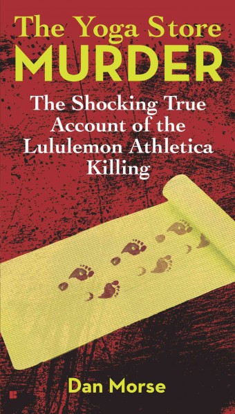 The yoga store murder : the shocking true account of the Lululemon Athletica killing / Dan Morse.