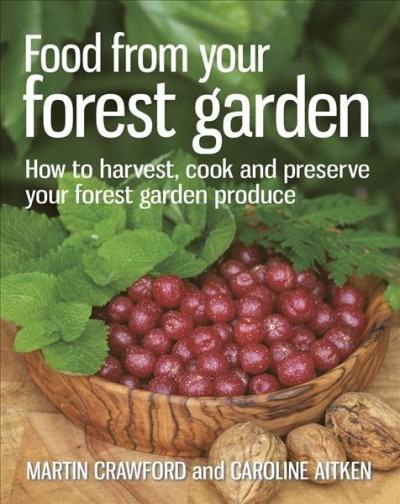 Food from your forest garden : how to harvest, cook and preserve your forest garden produce / Martin Crawford and Caroline Aitken.