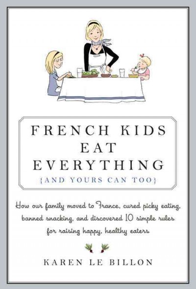 French kids eat everything (and yours can too) [electronic resource] : how our family moved to France, cured picky eating, banished snacking and discovered 10 simple rules for raising healthy, happy eaters / Karen Le Billon ; illustrations by Sarah Jane Wright.