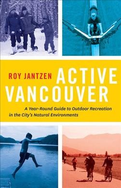 Active Vancouver : a year-round guide to outdoor recreation in the city's natural environments / Roy Jantzen.