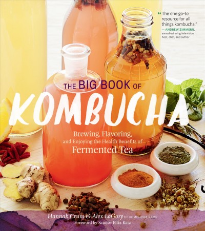 The big book of kombucha : brewing, flavoring, and enjoying the health benefits of fermented tea / Hannah Crum & Alex LaGory ; foreword by Sandor Ellix Katz.