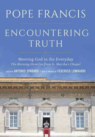 Encountering truth : meeting God in the everyday / Jorge Mario Bergoglio, Pope Francis ; edited and with an introduction by Antonio Spadaro ; translated from the Italian by Matthew Sherry ; preface by Federico Lombardi.