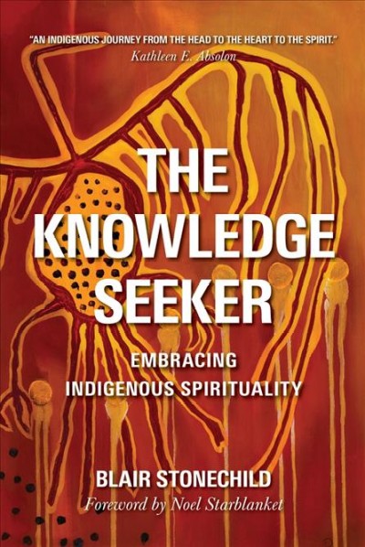 The knowledge seeker : embracing indigenous spirituality / Blair Stonechild ; foreword by Noel Starblanket.