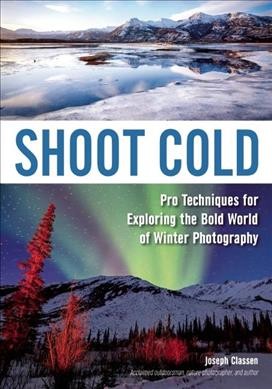 Shoot cold : pro techniques for exploring the bold world of winter photography / Joseph Classen.