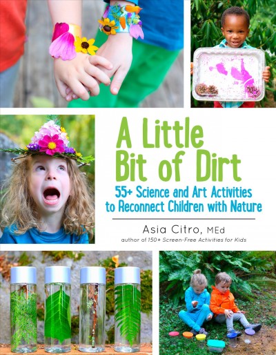 A little bit of dirt : 55+ science and art activities to reconnect children with nature / Asia Citro, MEd.
