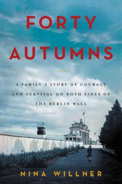 Forty autumns : a family's story of courage and survival on both sides of the Berlin Wall / Nina Willner.