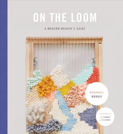 On the loom : a modern weaver's guide / by Maryanne Moodie ; photographs by Alexandra Grablewski.