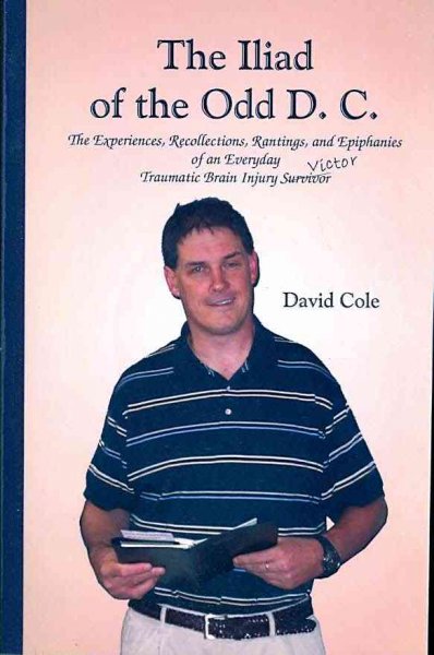 The Iliad of the odd D.C. : the experiences, recollections, rantings and epiphanies of an everyday traumatic brain injury victor / by David Cole.