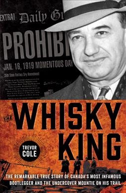 The whisky king : the remarkable true story of Canada's most infamous bootlegger and the undercover Mountie on his trail / Trevor Cole.