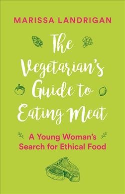 The vegetarian's guide to eating meat : a young woman's search for ethical food / Marissa Landrigan.