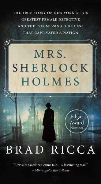 Mrs. Sherlock Holmes : the true story of New York's City's greatest female detective and the 1917 missing girl case that captivated a nation / Brad Ricca.