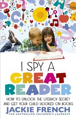 I spy a great reader : how to unlock the literary secret and get your child hooked on books / Jackie French
