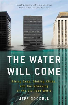 The water will come : rising seas, sinking cities, and the remaking of the civilized world / Jeff Goodell.