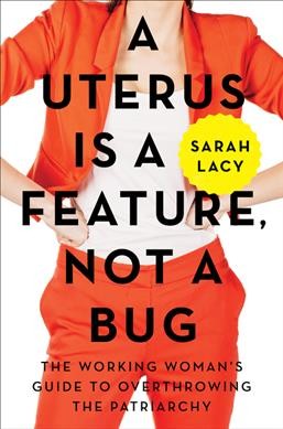 A uterus is a feature, not a bug : the working woman's guide to overthrowing the partriarchy / Sarah Lacy.