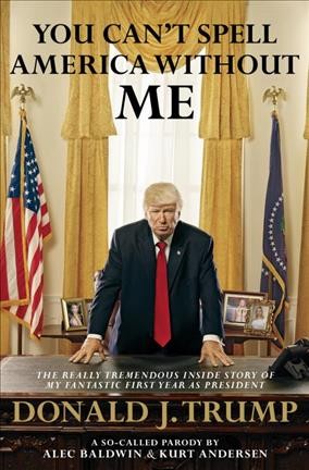 You can't spell America without me : the really tremendous inside story of my fantastic first year as President Donald J. Trump : a so-called parody / by Alec Baldwin & Kurt Andersen ; photography by Mark Seliger.